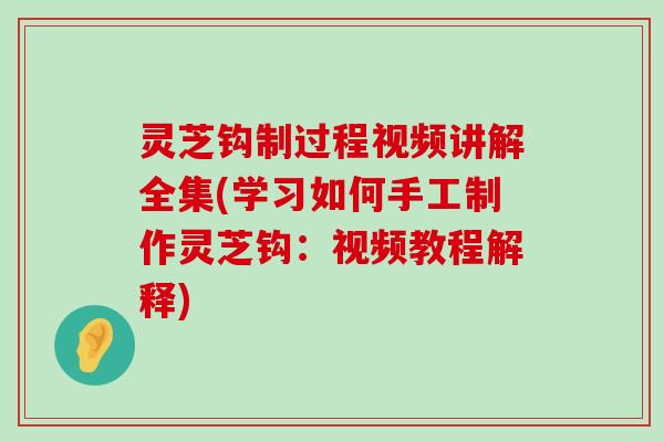 灵芝钩制过程视频讲解全集(学习如何手工制作灵芝钩：视频教程解释)