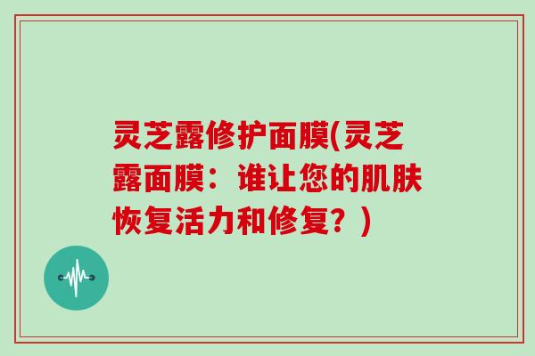 灵芝露修护面膜(灵芝露面膜：谁让您的恢复活力和修复？)