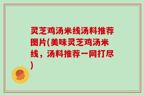 灵芝鸡汤米线汤料推荐图片(美味灵芝鸡汤米线，汤料推荐一网打尽)