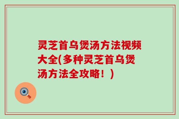 灵芝首乌煲汤方法视频大全(多种灵芝首乌煲汤方法全攻略！)