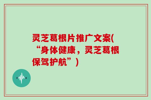 灵芝葛根片推广文案(“身体健康，灵芝葛根保驾护航”)