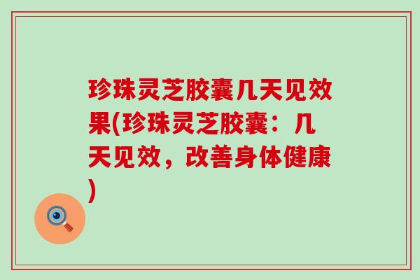 珍珠灵芝胶囊几天见效果(珍珠灵芝胶囊：几天见效，改善身体健康)