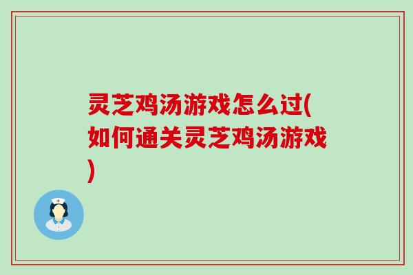 灵芝鸡汤游戏怎么过(如何通关灵芝鸡汤游戏)