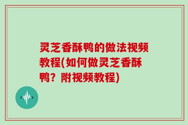 灵芝香酥鸭的做法视频教程(如何做灵芝香酥鸭？附视频教程)