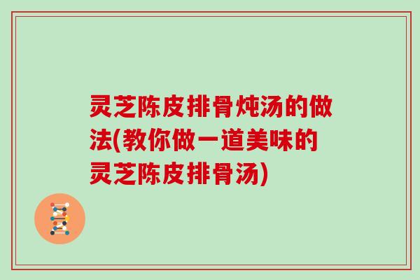 灵芝陈皮排骨炖汤的做法(教你做一道美味的灵芝陈皮排骨汤)