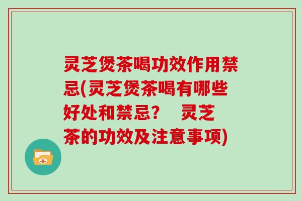 灵芝煲茶喝功效作用禁忌(灵芝煲茶喝有哪些好处和禁忌？  灵芝茶的功效及注意事项)