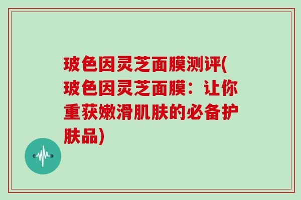 玻色因灵芝面膜测评(玻色因灵芝面膜：让你重获嫩滑的必备护肤品)