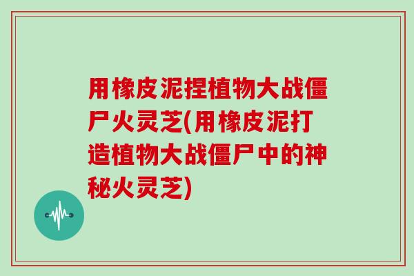 用橡皮泥捏植物大战僵尸火灵芝(用橡皮泥打造植物大战僵尸中的神秘火灵芝)