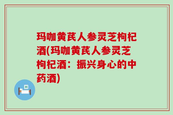 玛咖黄芪人参灵芝枸杞酒(玛咖黄芪人参灵芝枸杞酒：振兴身心的酒)