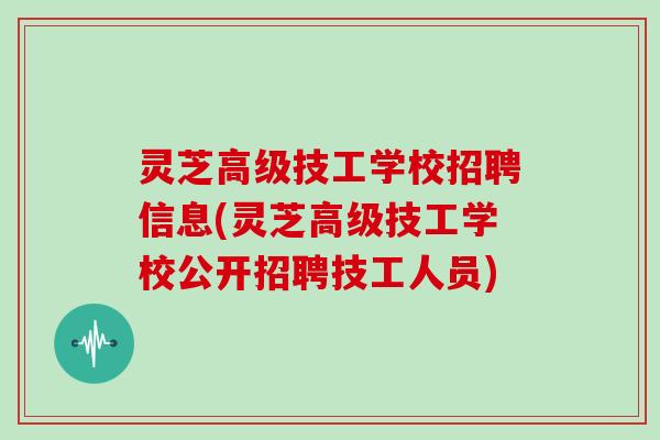 灵芝高级技工学校招聘信息(灵芝高级技工学校公开招聘技工人员)