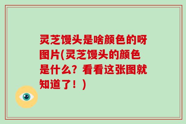 灵芝馒头是啥颜色的呀图片(灵芝馒头的颜色是什么？看看这张图就知道了！)