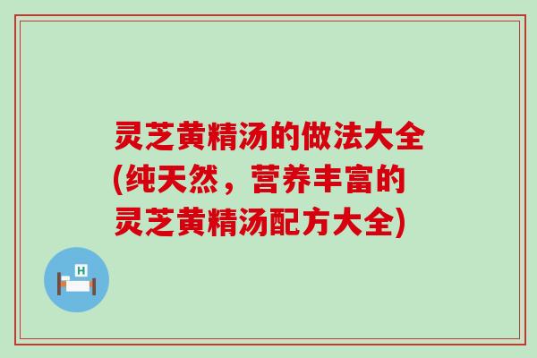 灵芝黄精汤的做法大全(纯天然，营养丰富的灵芝黄精汤配方大全)