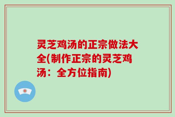 灵芝鸡汤的正宗做法大全(制作正宗的灵芝鸡汤：全方位指南)