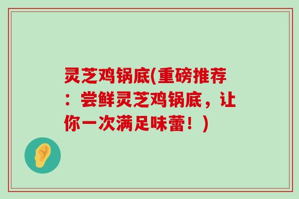 灵芝鸡锅底(重磅推荐：尝鲜灵芝鸡锅底，让你一次满足味蕾！)