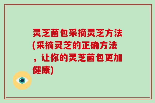 灵芝菌包采摘灵芝方法(采摘灵芝的正确方法，让你的灵芝菌包更加健康)