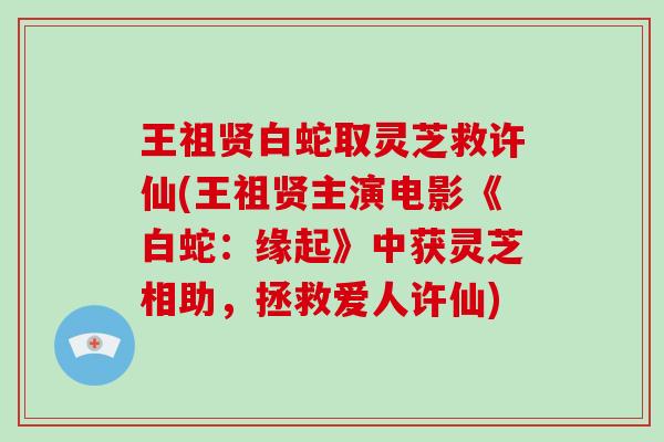 王祖贤白蛇取灵芝救许仙(王祖贤主演电影《白蛇：缘起》中获灵芝相助，拯救爱人许仙)