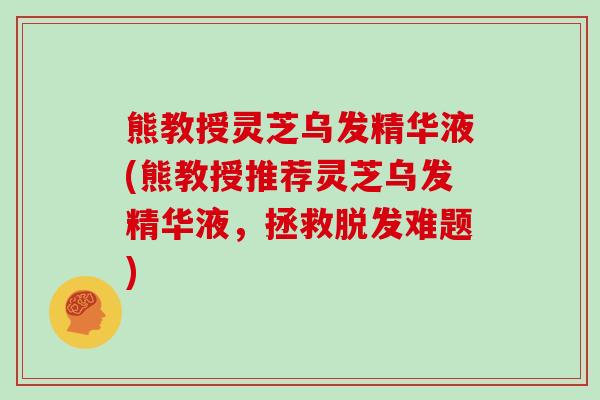 熊教授灵芝乌发精华液(熊教授推荐灵芝乌发精华液，拯救难题)