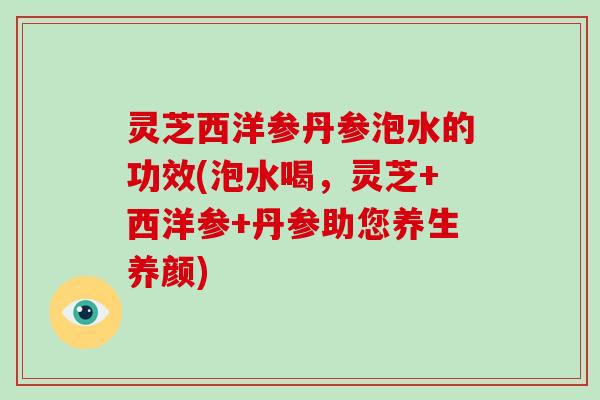 灵芝西洋参丹参泡水的功效(泡水喝，灵芝+西洋参+丹参助您养生养颜)