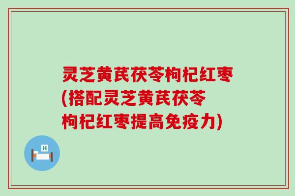 灵芝黄芪茯苓枸杞红枣(搭配灵芝黄芪茯苓 枸杞红枣提高免疫力)