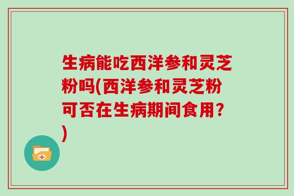 生能吃西洋参和灵芝粉吗(西洋参和灵芝粉可否在生期间食用？)