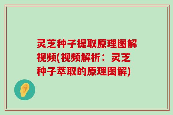 灵芝种子提取原理图解视频(视频解析：灵芝种子萃取的原理图解)