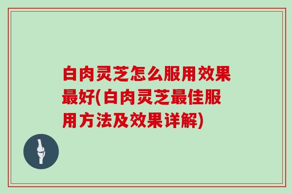 白肉灵芝怎么服用效果好(白肉灵芝佳服用方法及效果详解)