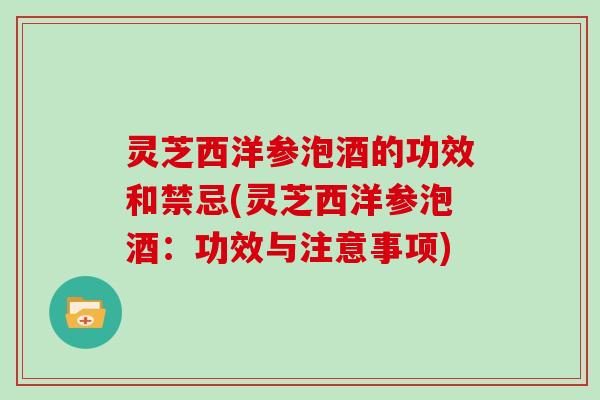 灵芝西洋参泡酒的功效和禁忌(灵芝西洋参泡酒：功效与注意事项)