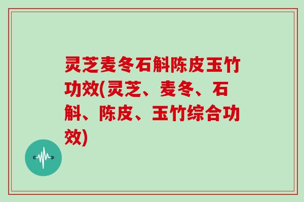 灵芝麦冬石斛陈皮玉竹功效(灵芝、麦冬、石斛、陈皮、玉竹综合功效)