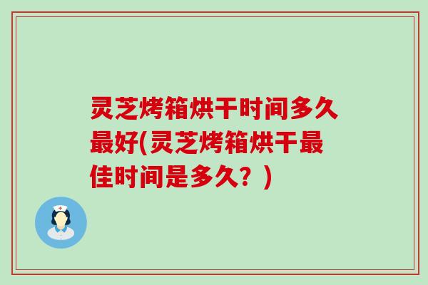 灵芝烤箱烘干时间多久好(灵芝烤箱烘干佳时间是多久？)