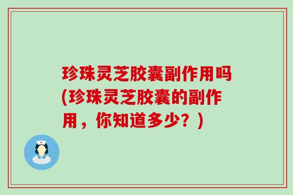 珍珠灵芝胶囊副作用吗(珍珠灵芝胶囊的副作用，你知道多少？)