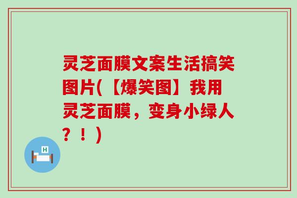 灵芝面膜文案生活搞笑图片(【爆笑图】我用灵芝面膜，变身小绿人？！)