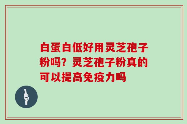 白蛋白低好用灵芝孢子粉吗？灵芝孢子粉真的可以提高免疫力吗