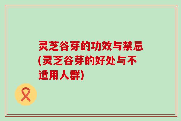 灵芝谷芽的功效与禁忌(灵芝谷芽的好处与不适用人群)