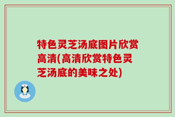 特色灵芝汤底图片欣赏高清(高清欣赏特色灵芝汤底的美味之处)