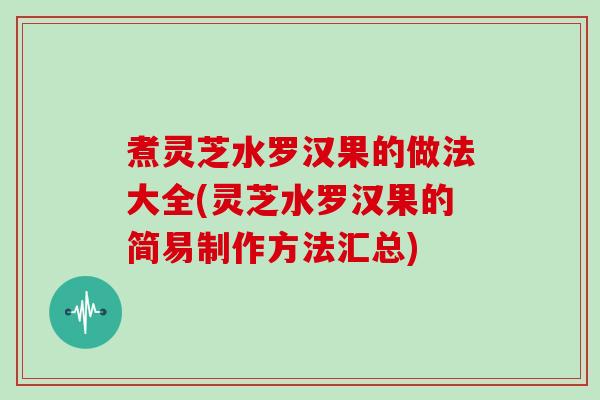 煮灵芝水罗汉果的做法大全(灵芝水罗汉果的简易制作方法汇总)