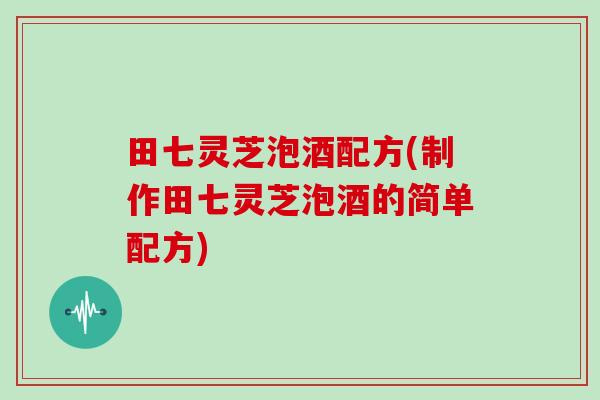 田七灵芝泡酒配方(制作田七灵芝泡酒的简单配方)