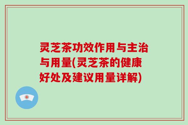 灵芝茶功效作用与主与用量(灵芝茶的健康好处及建议用量详解)