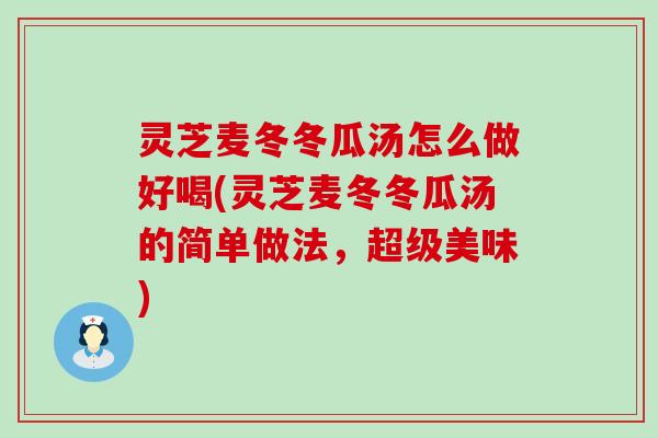 灵芝麦冬冬瓜汤怎么做好喝(灵芝麦冬冬瓜汤的简单做法，超级美味)