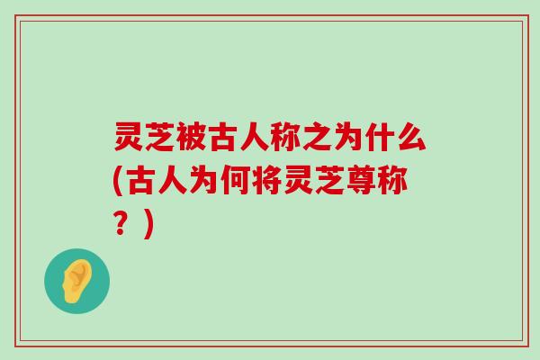 灵芝被古人称之为什么(古人为何将灵芝尊称？)