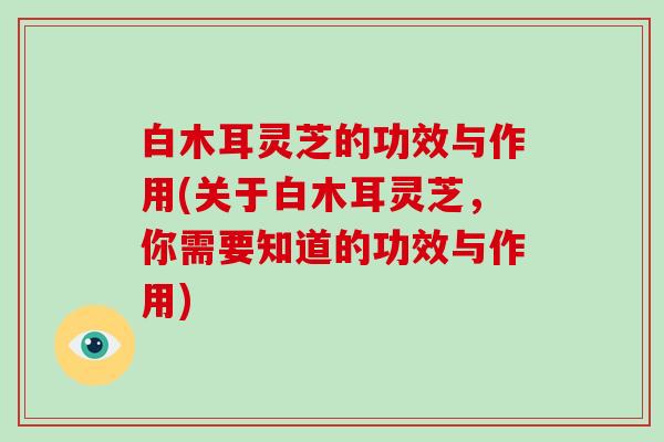 白木耳灵芝的功效与作用(关于白木耳灵芝，你需要知道的功效与作用)