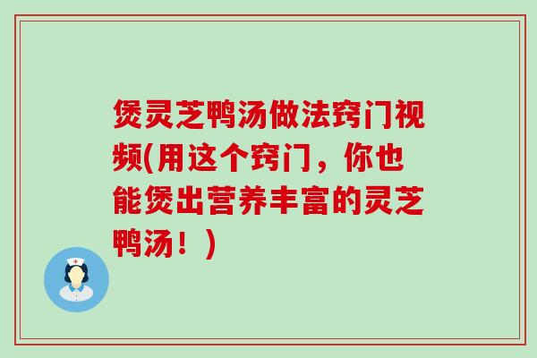 煲灵芝鸭汤做法窍门视频(用这个窍门，你也能煲出营养丰富的灵芝鸭汤！)