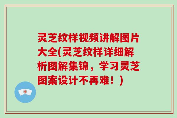 灵芝纹样视频讲解图片大全(灵芝纹样详细解析图解集锦，学习灵芝图案设计不再难！)