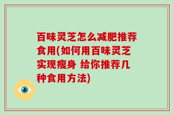 百味灵芝怎么推荐食用(如何用百味灵芝实现瘦身 给你推荐几种食用方法)