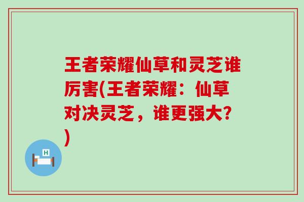 王者荣耀仙草和灵芝谁厉害(王者荣耀：仙草对决灵芝，谁更强大？)