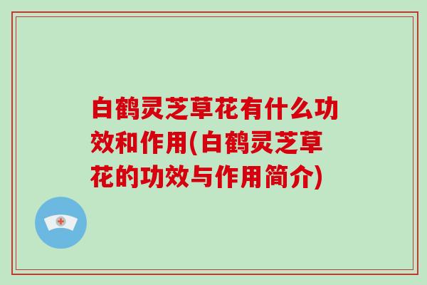 白鹤灵芝草花有什么功效和作用(白鹤灵芝草花的功效与作用简介)