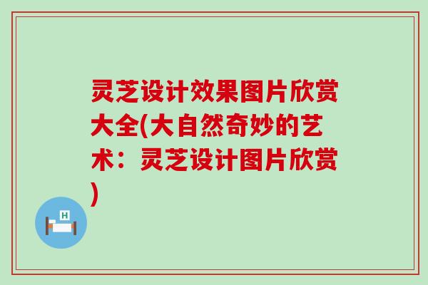 灵芝设计效果图片欣赏大全(大自然奇妙的艺术：灵芝设计图片欣赏)