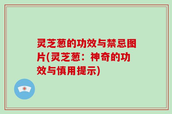 灵芝葱的功效与禁忌图片(灵芝葱：神奇的功效与慎用提示)