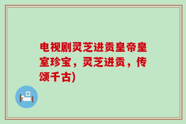 电视剧灵芝进贡皇帝皇室珍宝，灵芝进贡，传颂千古)