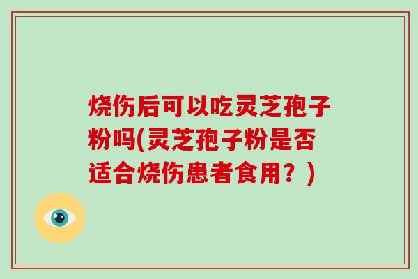 烧伤后可以吃灵芝孢子粉吗(灵芝孢子粉是否适合烧伤患者食用？)