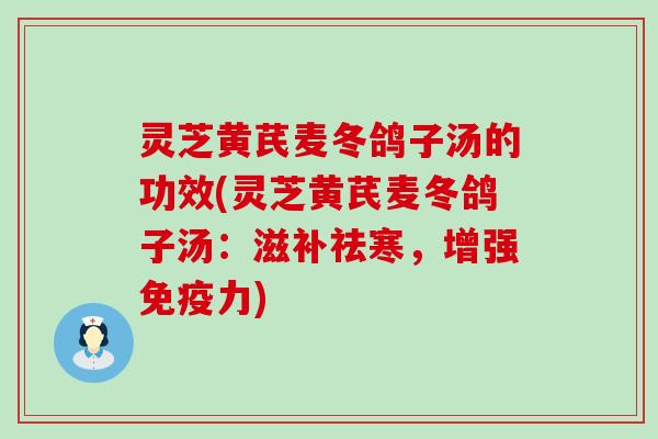 灵芝黄芪麦冬鸽子汤的功效(灵芝黄芪麦冬鸽子汤：滋补祛寒，增强免疫力)